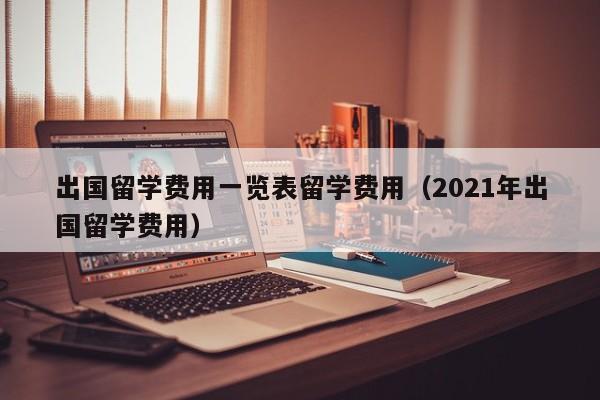 出国留学费用一览表留学费用（2021年出国留学费用）
