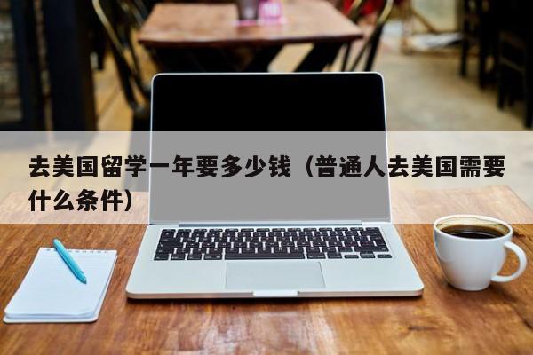 去美国留学一年要多少钱（普通人去美国需要什么条件）
