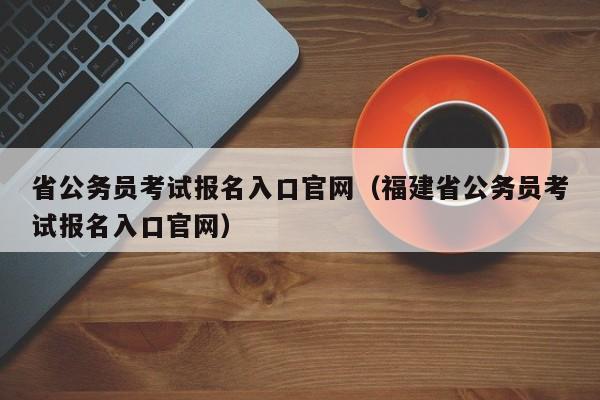 省公务员考试报名入口官网（福建省公务员考试报名入口官网）