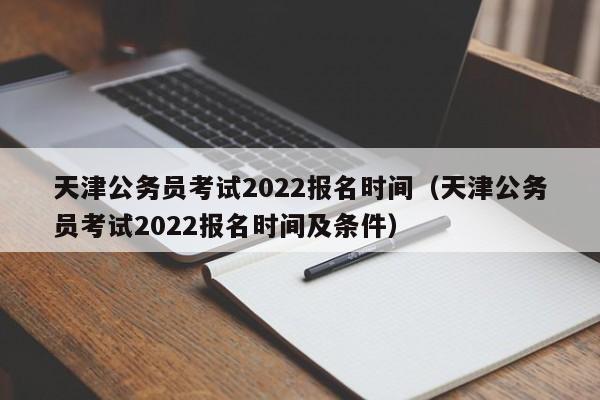 天津公务员考试2022报名时间（天津公务员考试2022报名时间及条件）