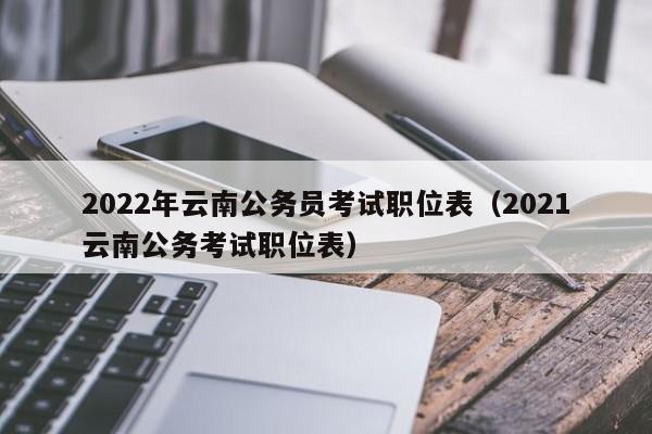 2022年云南公务员考试职位表（2021云南公务考试职位表）