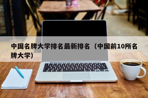 中国名牌大学排名最新排名（中国前10所名牌大学）