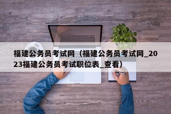 福建公务员考试网（福建公务员考试网_2023福建公务员考试职位表_查看）