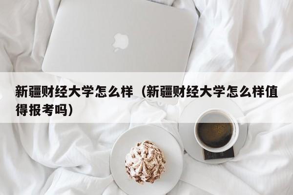 新疆财经大学怎么样（新疆财经大学怎么样值得报考吗）