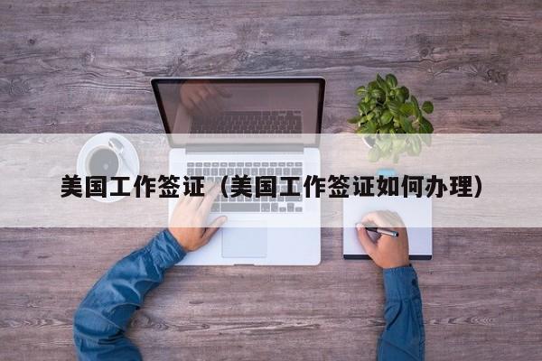 美国工作签证（美国工作签证如何办理）