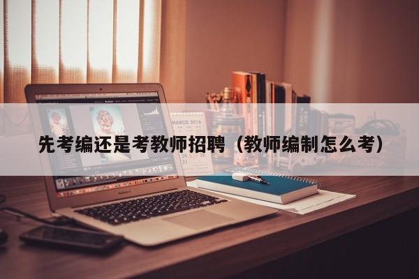先考编还是考教师招聘（教师编制怎么考）