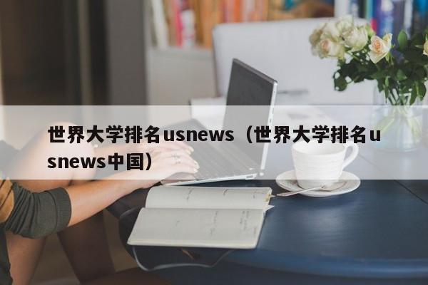 世界大学排名usnews（世界大学排名usnews中国）