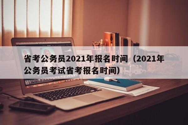 省考公务员2021年报名时间（2021年公务员考试省考报名时间）