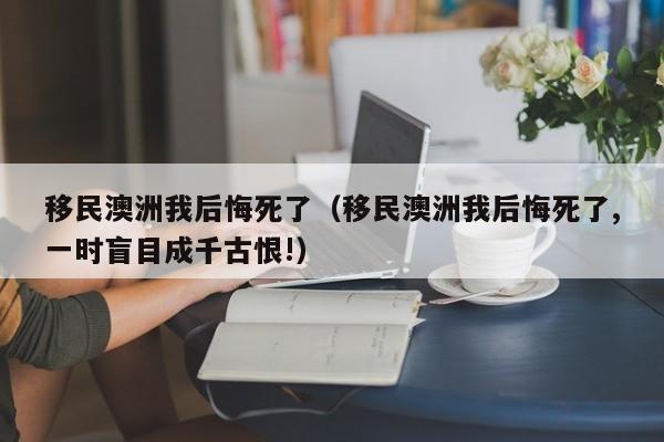 移民澳洲我后悔死了（移民澳洲我后悔死了,一时盲目成千古恨!）
