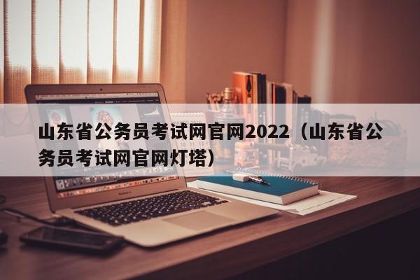 山东省公务员考试网官网2022（山东省公务员考试网官网灯塔）