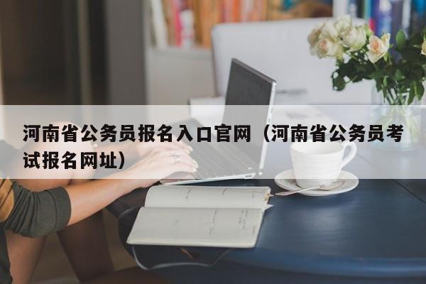 河南省公务员报名入口官网（河南省公务员考试报名网址）