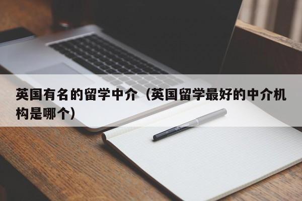 英国有名的留学中介（英国留学最好的中介机构是哪个）