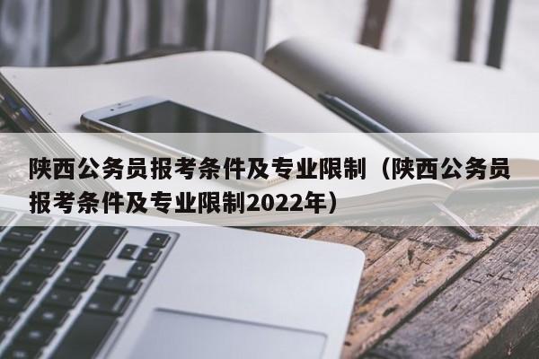 陕西公务员报考条件及专业限制（陕西公务员报考条件及专业限制2022年）