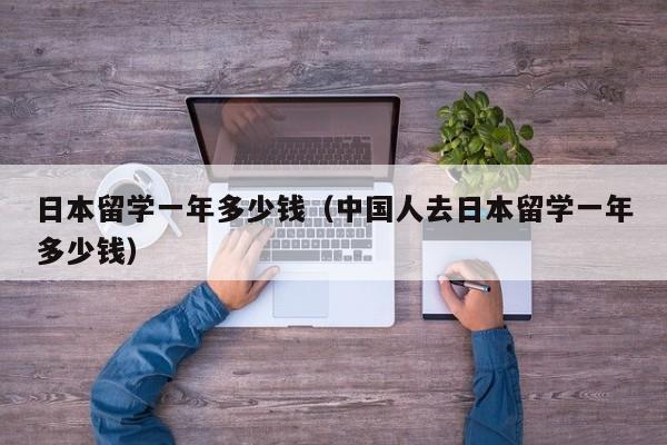 日本留学一年多少钱（中国人去日本留学一年多少钱）