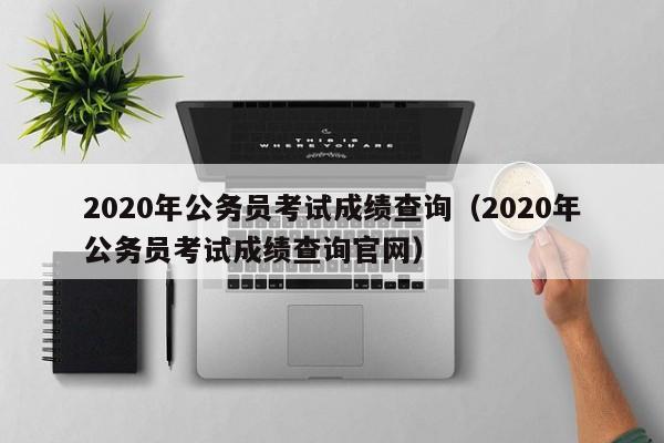 2020年公务员考试成绩查询（2020年公务员考试成绩查询官网）