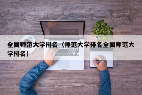 全国师范大学排名（师范大学排名全国师范大学排名）