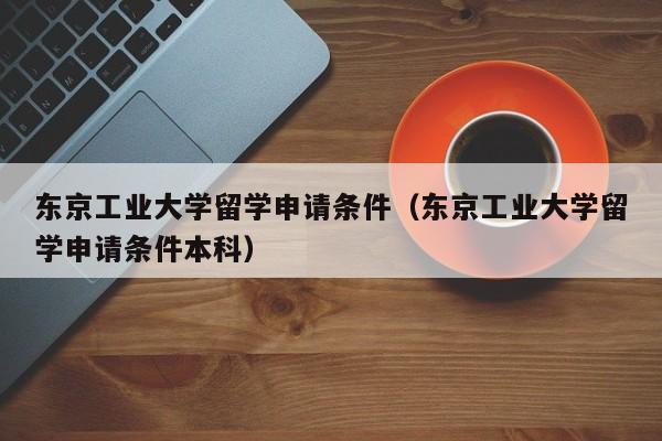 东京工业大学留学申请条件（东京工业大学留学申请条件本科）