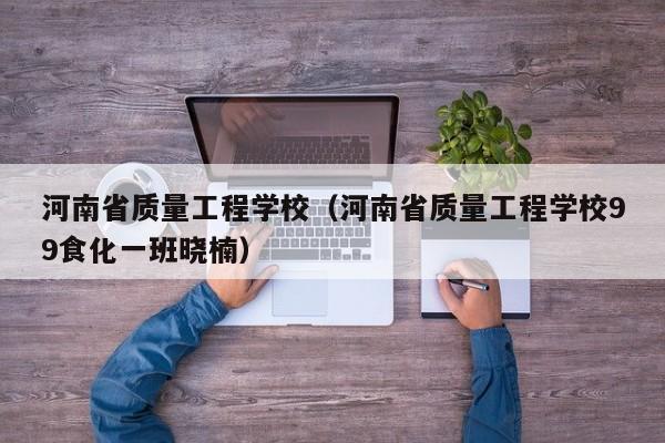 河南省质量工程学校（河南省质量工程学校99食化一班晓楠）