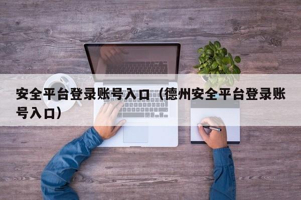 安全平台登录账号入口（德州安全平台登录账号入口）