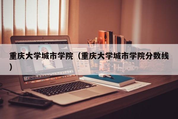 重庆大学城市学院（重庆大学城市学院分数线）