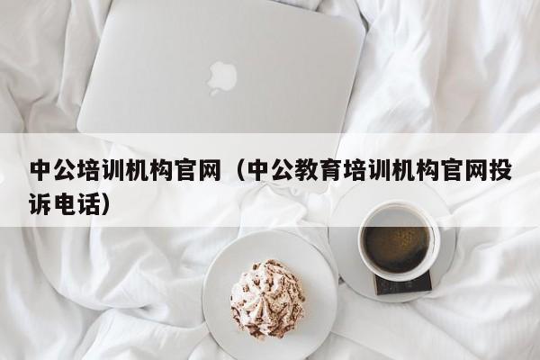 中公培训机构官网（中公教育培训机构官网投诉电话）