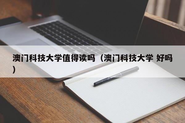 澳门科技大学值得读吗（澳门科技大学 好吗）