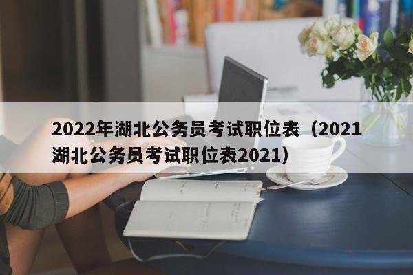 2022年湖北公务员考试职位表（2021湖北公务员考试职位表2021）