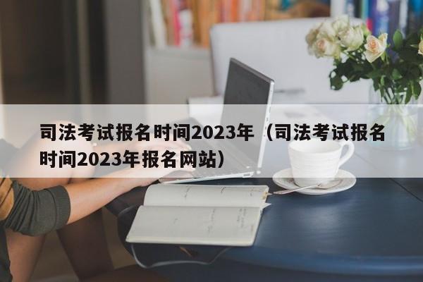 司法考试报名时间2023年（司法考试报名时间2023年报名网站）