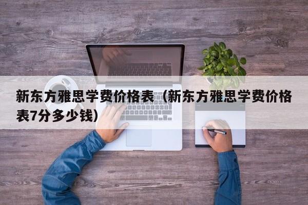 新东方雅思学费价格表（新东方雅思学费价格表7分多少钱）