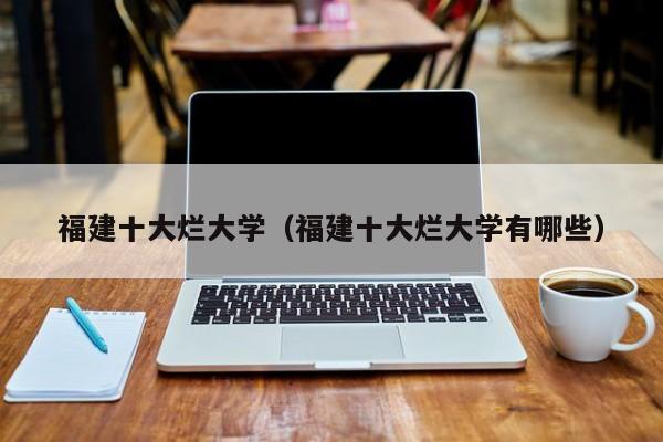 福建十大烂大学（福建十大烂大学有哪些）