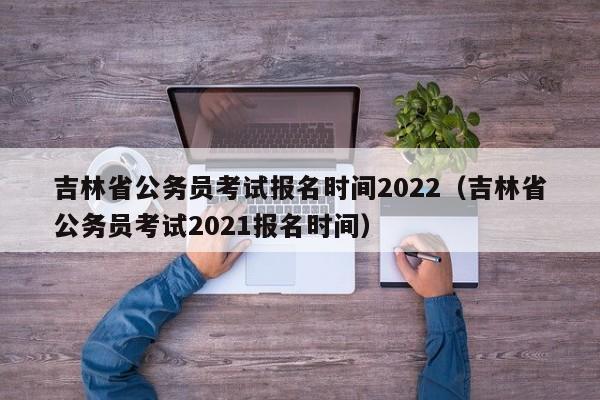 吉林省公务员考试报名时间2022（吉林省公务员考试2021报名时间）