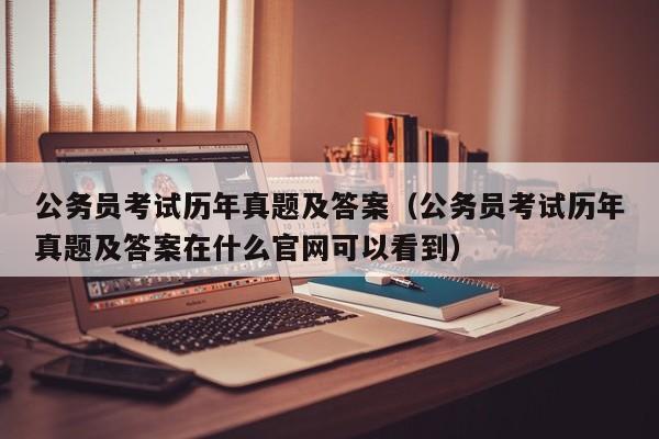 公务员考试历年真题及答案（公务员考试历年真题及答案在什么官网可以看到）