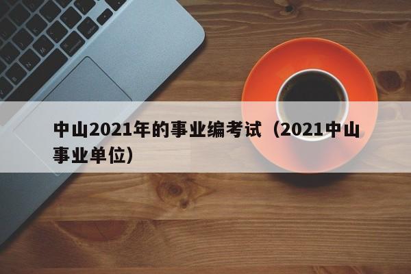 中山2021年的事业编考试（2021中山事业单位）