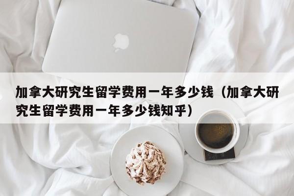 加拿大研究生留学费用一年多少钱（加拿大研究生留学费用一年多少钱知乎）
