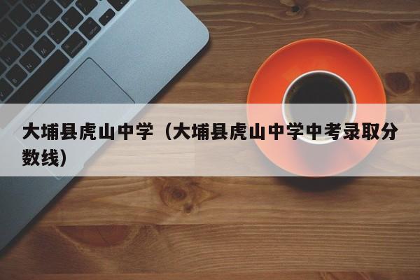 大埔县虎山中学（大埔县虎山中学中考录取分数线）