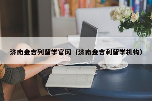 济南金吉列留学官网（济南金吉利留学机构）