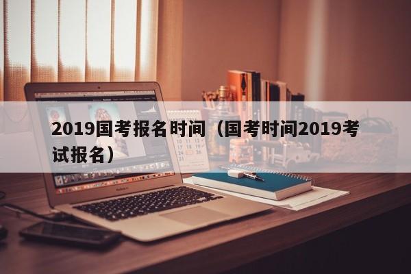 2019国考报名时间（国考时间2019考试报名）
