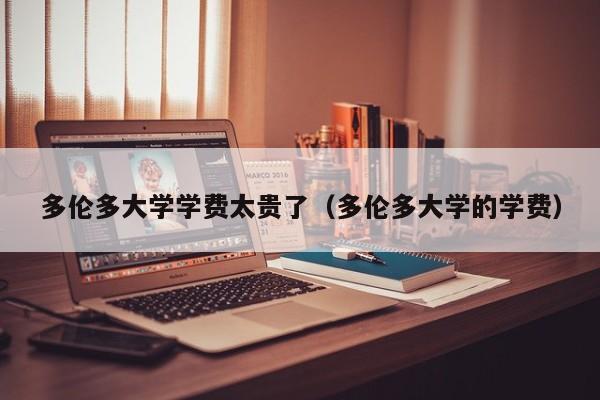 多伦多大学学费太贵了（多伦多大学的学费）