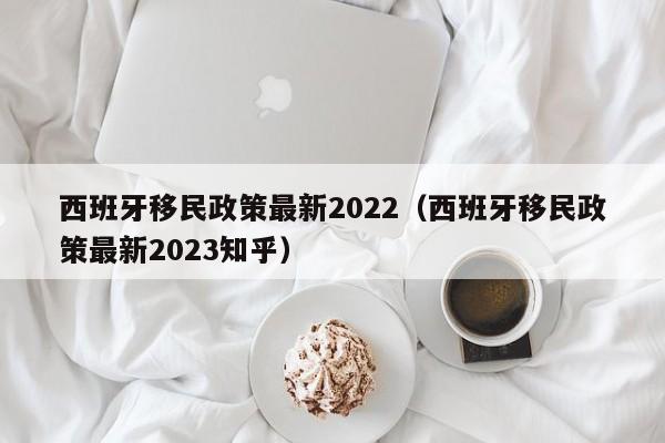 西班牙移民政策最新2022（西班牙移民政策最新2023知乎）