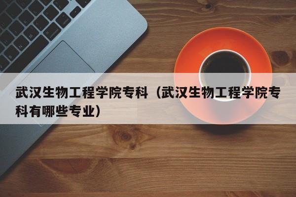 武汉生物工程学院专科（武汉生物工程学院专科有哪些专业）