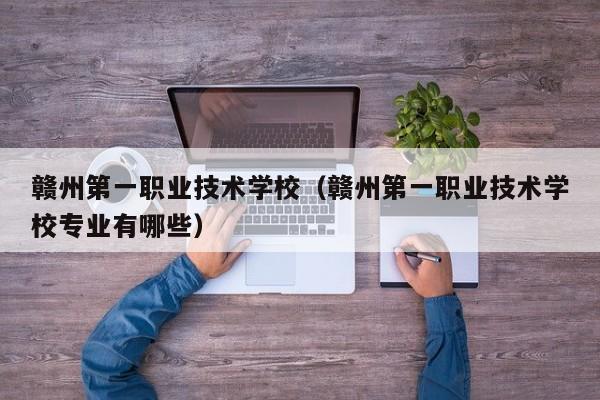 赣州第一职业技术学校（赣州第一职业技术学校专业有哪些）