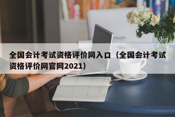 全国会计考试资格评价网入口（全国会计考试资格评价网官网2021）