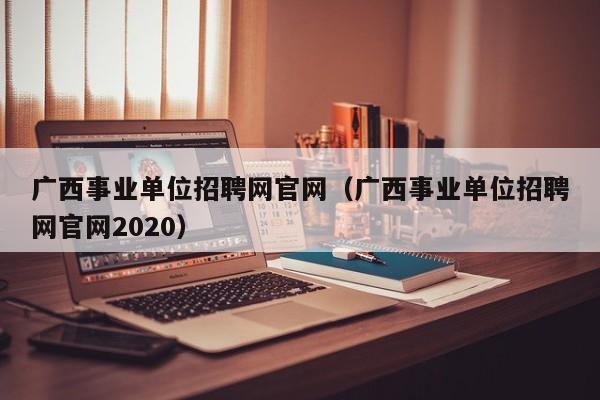 广西事业单位招聘网官网（广西事业单位招聘网官网2020）