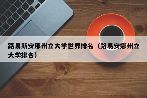 路易斯安那州立大学世界排名（路易安娜州立大学排名）