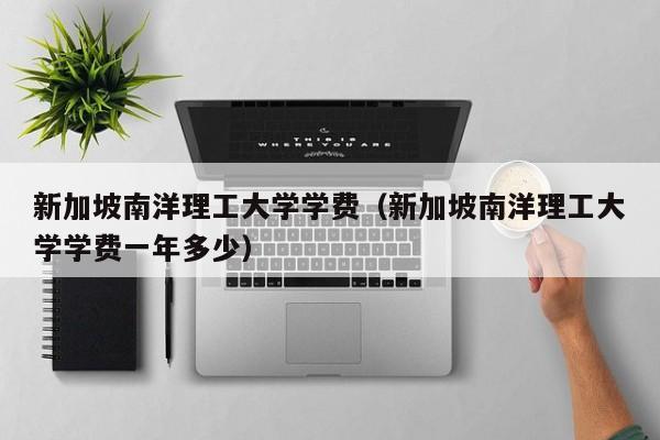 新加坡南洋理工大学学费（新加坡南洋理工大学学费一年多少）