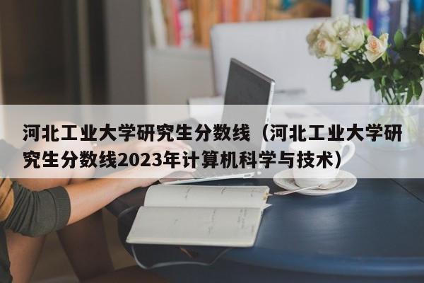 河北工业大学研究生分数线（河北工业大学研究生分数线2023年计算机科学与技术）
