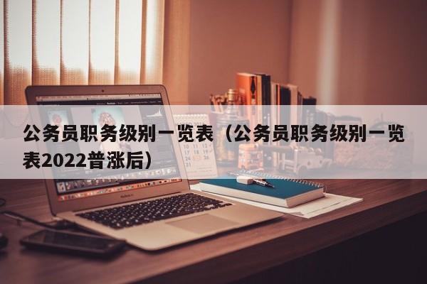 公务员职务级别一览表（公务员职务级别一览表2022普涨后）