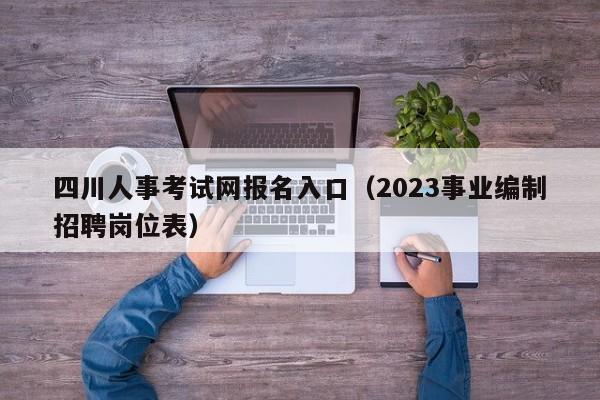 四川人事考试网报名入口（2023事业编制招聘岗位表）