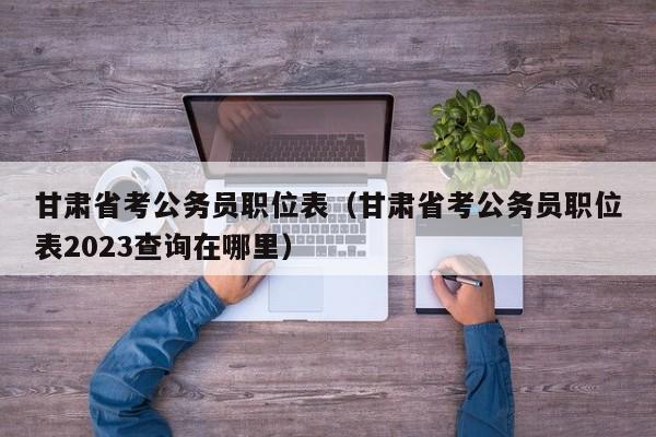 甘肃省考公务员职位表（甘肃省考公务员职位表2023查询在哪里）