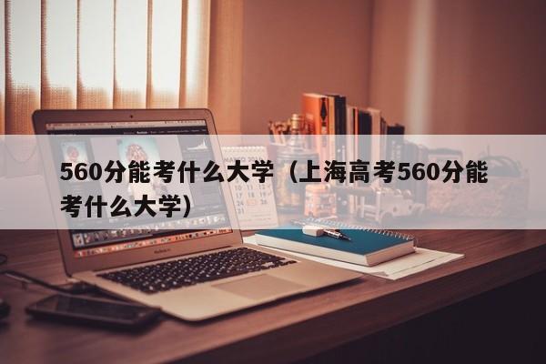 560分能考什么大学（上海高考560分能考什么大学）